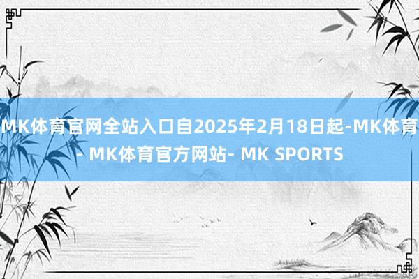 MK体育官网全站入口自2025年2月18日起-MK体育- MK体育官方网站- MK SPORTS