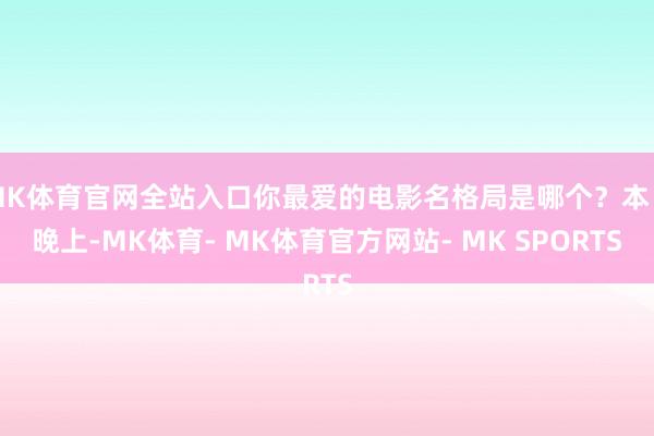 MK体育官网全站入口你最爱的电影名格局是哪个？本日晚上-MK体育- MK体育官方网站- MK SPORTS