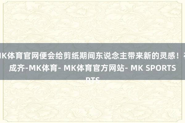 MK体育官网便会给剪纸期间东说念主带来新的灵感！在成齐-MK体育- MK体育官方网站- MK SPORTS