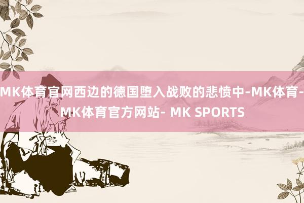 MK体育官网西边的德国堕入战败的悲愤中-MK体育- MK体育官方网站- MK SPORTS
