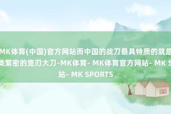 MK体育(中国)官方网站而中国的战刀最具特质的就是有着种类繁密的宽刃大刀-MK体育- MK体育官方网站- MK SPORTS