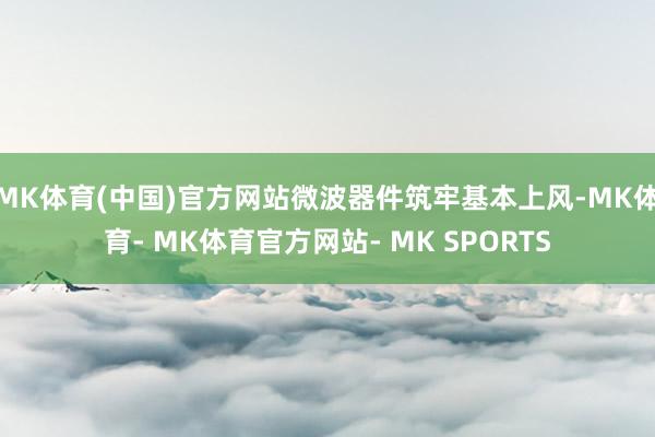 MK体育(中国)官方网站微波器件筑牢基本上风-MK体育- MK体育官方网站- MK SPORTS