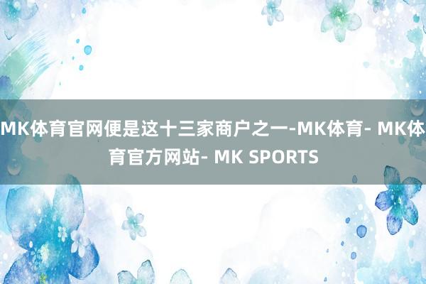 MK体育官网便是这十三家商户之一-MK体育- MK体育官方网站- MK SPORTS