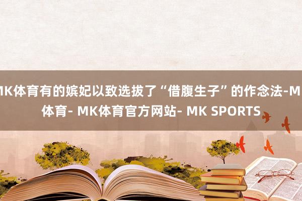 MK体育有的嫔妃以致选拔了“借腹生子”的作念法-MK体育- MK体育官方网站- MK SPORTS