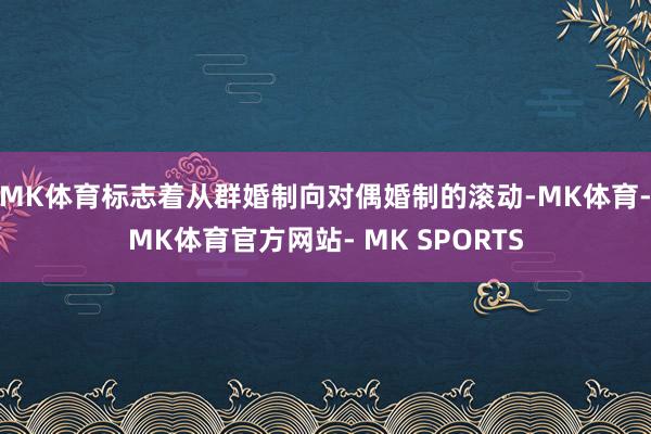 MK体育标志着从群婚制向对偶婚制的滚动-MK体育- MK体育官方网站- MK SPORTS