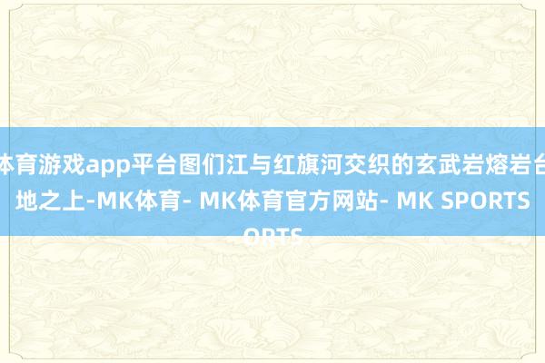 体育游戏app平台图们江与红旗河交织的玄武岩熔岩台地之上-MK体育- MK体育官方网站- MK SPORTS