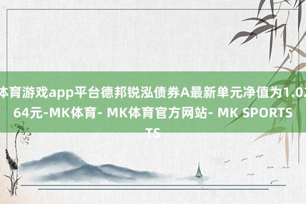 体育游戏app平台德邦锐泓债券A最新单元净值为1.0264元-MK体育- MK体育官方网站- MK SPORTS