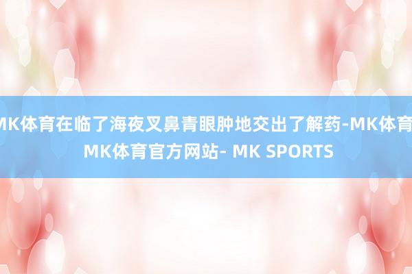 MK体育在临了海夜叉鼻青眼肿地交出了解药-MK体育- MK体育官方网站- MK SPORTS