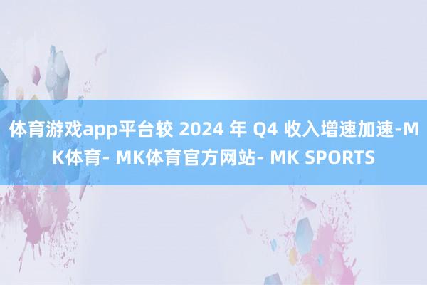 体育游戏app平台较 2024 年 Q4 收入增速加速-MK体育- MK体育官方网站- MK SPORTS