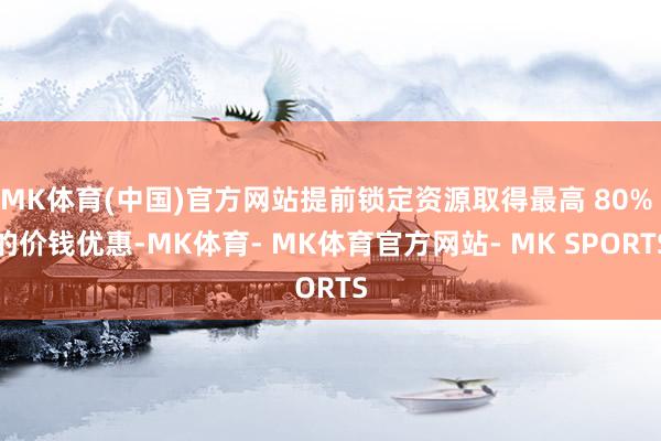 MK体育(中国)官方网站提前锁定资源取得最高 80% 的价钱优惠-MK体育- MK体育官方网站- MK SPORTS