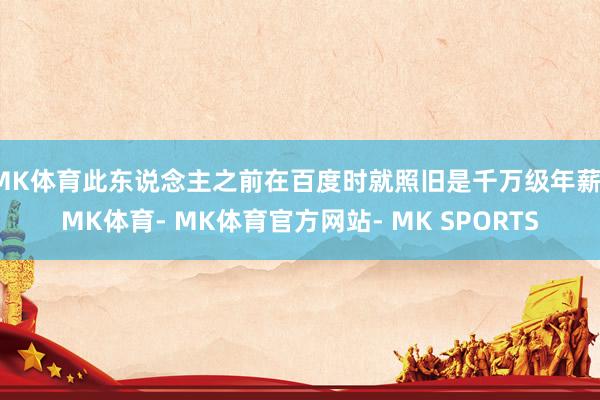 MK体育此东说念主之前在百度时就照旧是千万级年薪-MK体育- MK体育官方网站- MK SPORTS