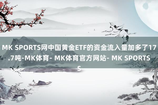 MK SPORTS网中国黄金ETF的资金流入量加多了17.7吨-MK体育- MK体育官方网站- MK SPORTS