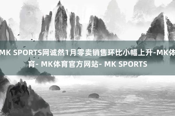MK SPORTS网诚然1月零卖销售环比小幅上升-MK体育- MK体育官方网站- MK SPORTS