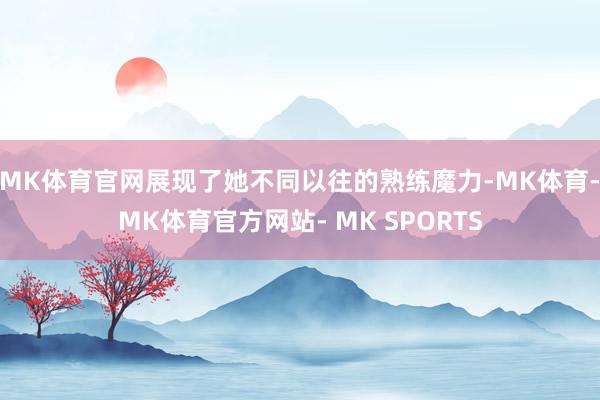 MK体育官网展现了她不同以往的熟练魔力-MK体育- MK体育官方网站- MK SPORTS