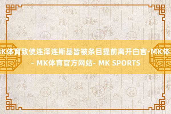 MK体育致使连泽连斯基皆被条目提前离开白宫-MK体育- MK体育官方网站- MK SPORTS
