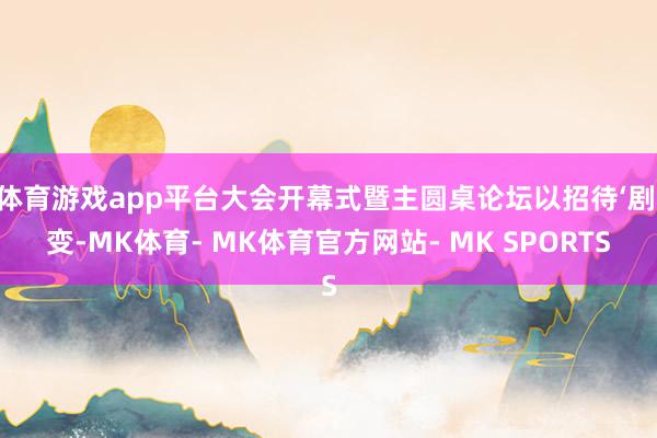 体育游戏app平台大会开幕式暨主圆桌论坛以招待‘剧’变-MK体育- MK体育官方网站- MK SPORTS