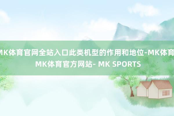 MK体育官网全站入口此类机型的作用和地位-MK体育- MK体育官方网站- MK SPORTS