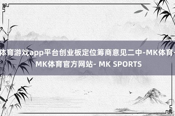 体育游戏app平台创业板定位筹商意见二中-MK体育- MK体育官方网站- MK SPORTS