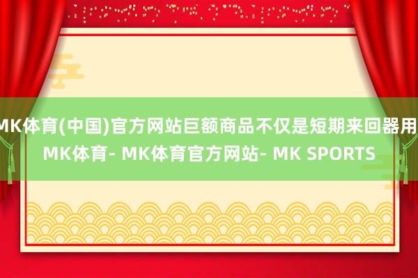MK体育(中国)官方网站巨额商品不仅是短期来回器用-MK体育- MK体育官方网站- MK SPORTS