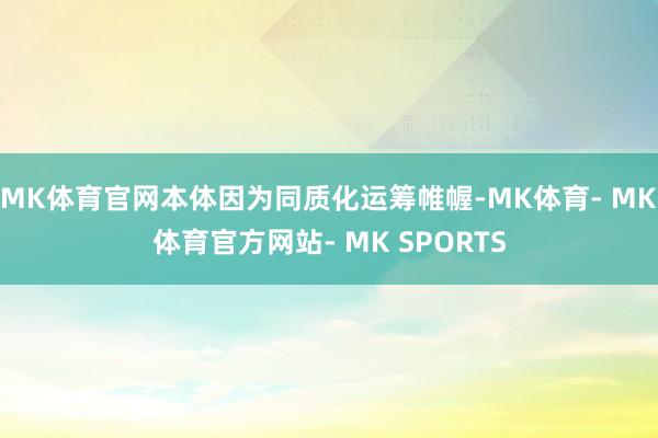 MK体育官网本体因为同质化运筹帷幄-MK体育- MK体育官方网站- MK SPORTS