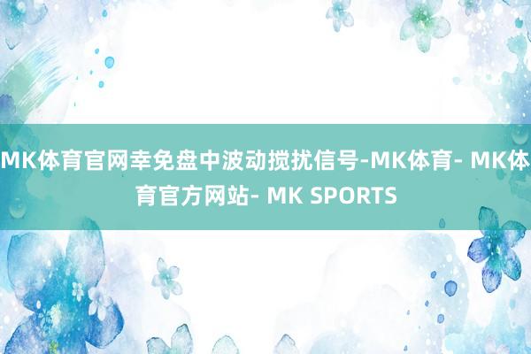 MK体育官网幸免盘中波动搅扰信号-MK体育- MK体育官方网站- MK SPORTS
