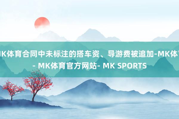 MK体育合同中未标注的搭车资、导游费被追加-MK体育- MK体育官方网站- MK SPORTS