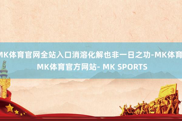 MK体育官网全站入口消溶化解也非一日之功-MK体育- MK体育官方网站- MK SPORTS