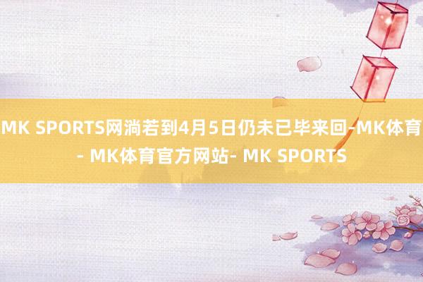 MK SPORTS网淌若到4月5日仍未已毕来回-MK体育- MK体育官方网站- MK SPORTS