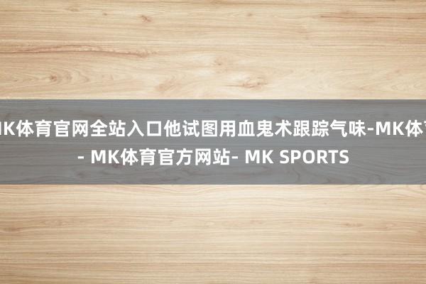 MK体育官网全站入口他试图用血鬼术跟踪气味-MK体育- MK体育官方网站- MK SPORTS