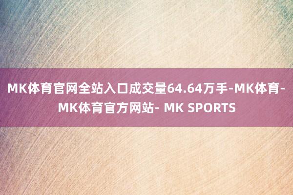 MK体育官网全站入口成交量64.64万手-MK体育- MK体育官方网站- MK SPORTS