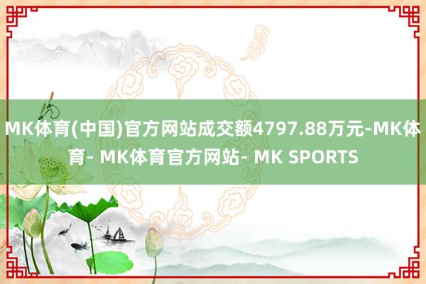MK体育(中国)官方网站成交额4797.88万元-MK体育- MK体育官方网站- MK SPORTS