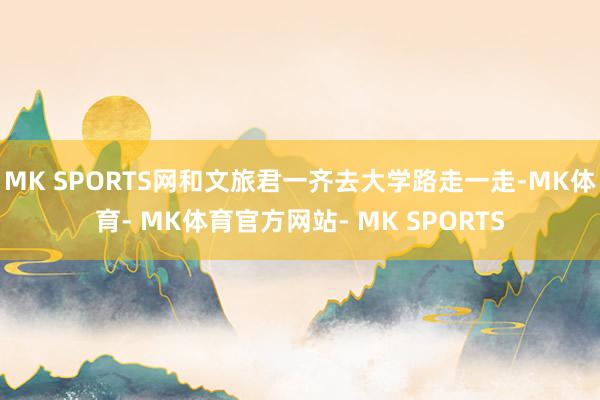 MK SPORTS网和文旅君一齐去大学路走一走-MK体育- MK体育官方网站- MK SPORTS