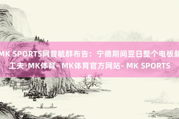 MK SPORTS网曾毓群布告：宁德期间翌日整个电板新工夫-MK体育- MK体育官方网站- MK SPORTS
