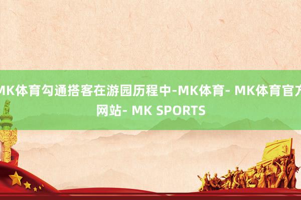 MK体育勾通搭客在游园历程中-MK体育- MK体育官方网站- MK SPORTS