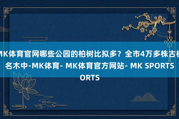 MK体育官网哪些公园的柏树比拟多？全市4万多株古树名木中-MK体育- MK体育官方网站- MK SPORTS
