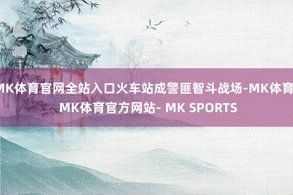 MK体育官网全站入口火车站成警匪智斗战场-MK体育- MK体育官方网站- MK SPORTS