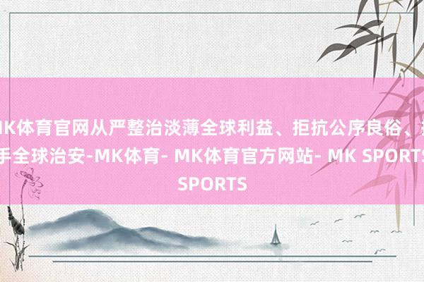 MK体育官网从严整治淡薄全球利益、拒抗公序良俗、插手全球治安-MK体育- MK体育官方网站- MK SPORTS