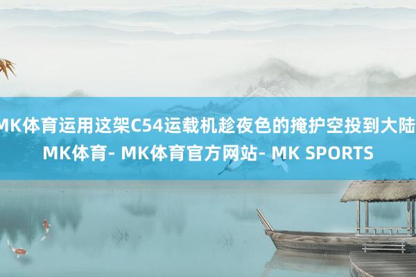 MK体育运用这架C54运载机趁夜色的掩护空投到大陆-MK体育- MK体育官方网站- MK SPORTS