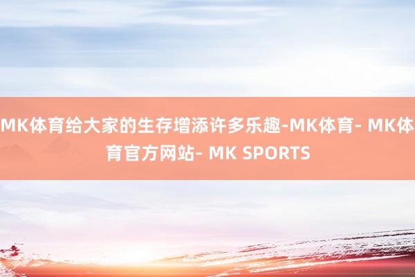 MK体育给大家的生存增添许多乐趣-MK体育- MK体育官方网站- MK SPORTS