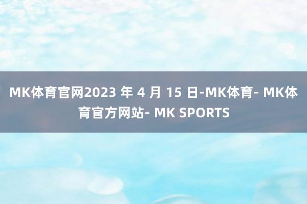 MK体育官网2023 年 4 月 15 日-MK体育- MK体育官方网站- MK SPORTS