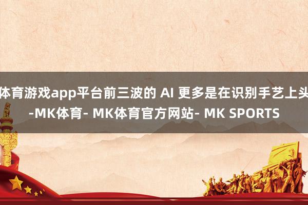 体育游戏app平台前三波的 AI 更多是在识别手艺上头-MK体育- MK体育官方网站- MK SPORTS