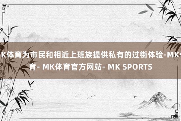 MK体育为市民和相近上班族提供私有的过街体验-MK体育- MK体育官方网站- MK SPORTS