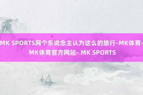 MK SPORTS网个东说念主认为这么的旅行-MK体育- MK体育官方网站- MK SPORTS
