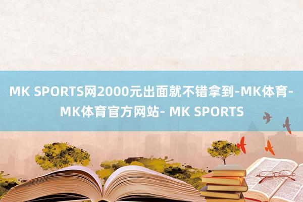 MK SPORTS网2000元出面就不错拿到-MK体育- MK体育官方网站- MK SPORTS