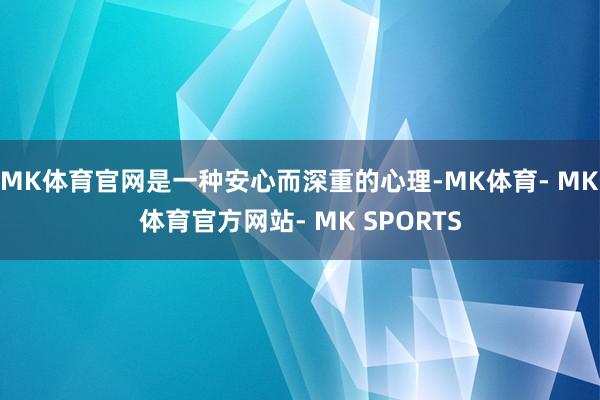 MK体育官网是一种安心而深重的心理-MK体育- MK体育官方网站- MK SPORTS