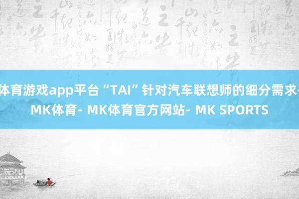 体育游戏app平台“TAI”针对汽车联想师的细分需求-MK体育- MK体育官方网站- MK SPORTS