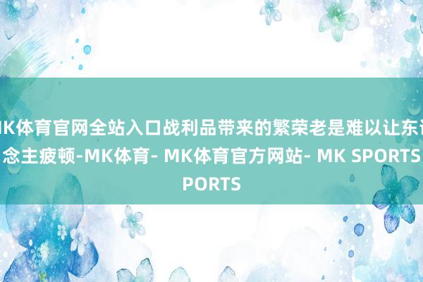 MK体育官网全站入口战利品带来的繁荣老是难以让东说念主疲顿-MK体育- MK体育官方网站- MK SPORTS