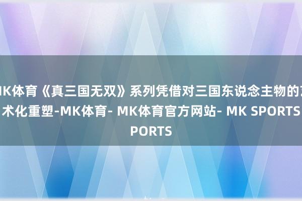 MK体育《真三国无双》系列凭借对三国东说念主物的艺术化重塑-MK体育- MK体育官方网站- MK SPORTS