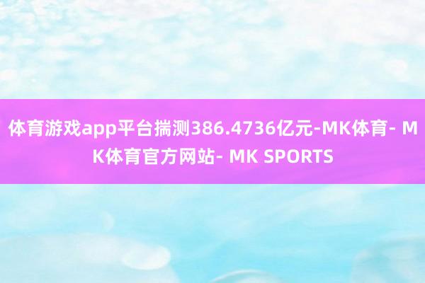 体育游戏app平台揣测386.4736亿元-MK体育- MK体育官方网站- MK SPORTS
