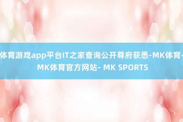 体育游戏app平台IT之家查询公开尊府获悉-MK体育- MK体育官方网站- MK SPORTS
